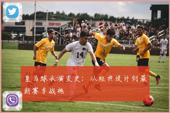 皇马球衣演变史：从经典设计到最新赛季战袍