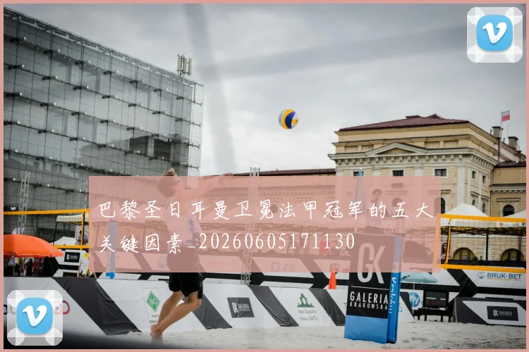 巴黎圣日耳曼卫冕法甲冠军的五大关键因素_20260605171130