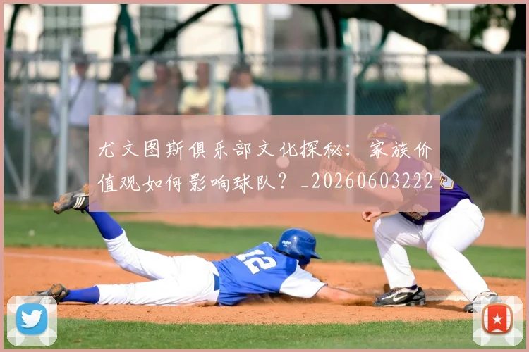 尤文图斯俱乐部文化探秘：家族价值观如何影响球队？_20260603222031
