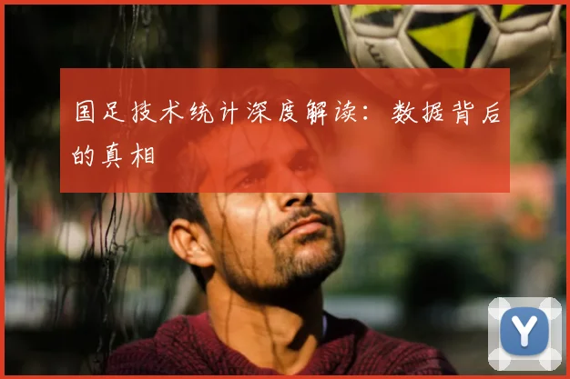 国足技术统计深度解读：数据背后的真相