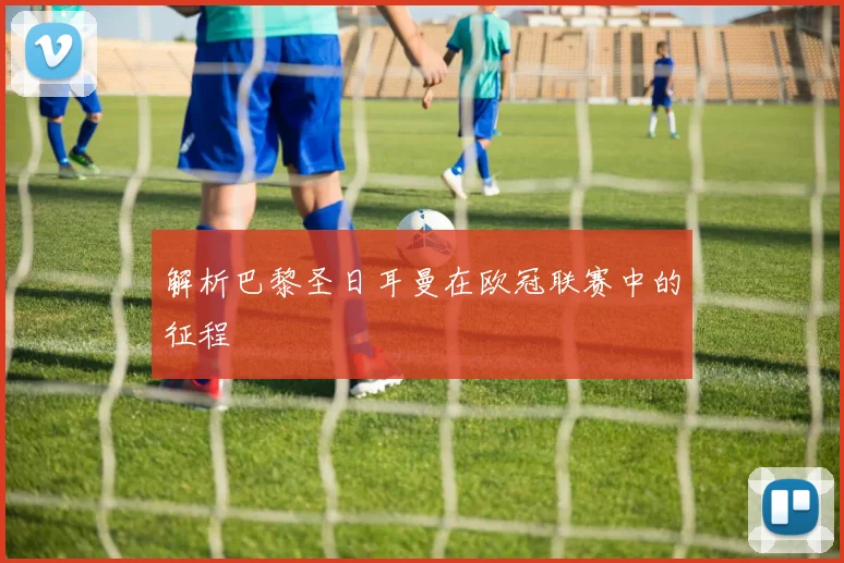 解析巴黎圣日耳曼在欧冠联赛中的征程