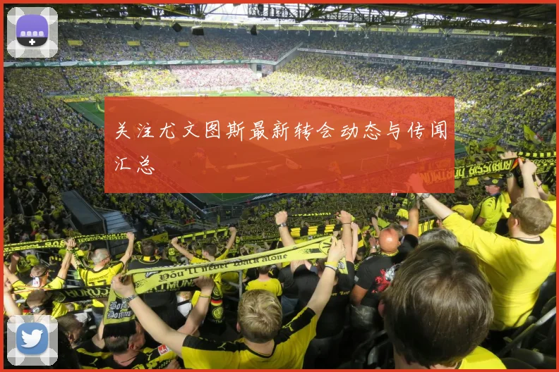 关注尤文图斯最新转会动态与传闻汇总