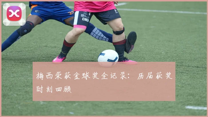 梅西荣获金球奖全记录：历届获奖时刻回顾