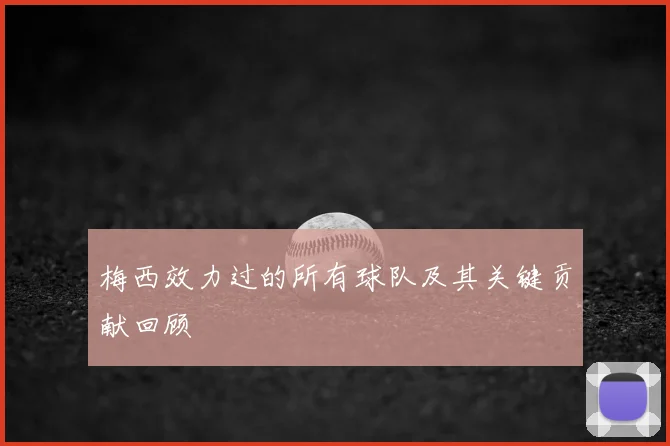 梅西效力过的所有球队及其关键贡献回顾