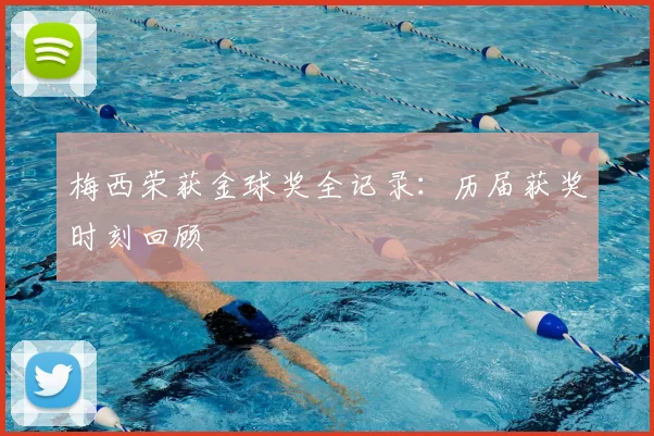 梅西荣获金球奖全记录：历届获奖时刻回顾