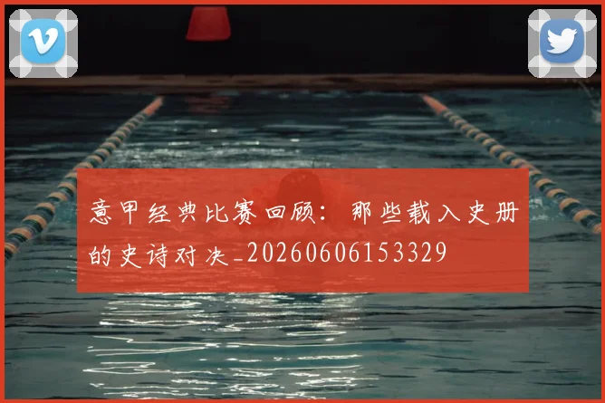 意甲经典比赛回顾：那些载入史册的史诗对决_20260606153329