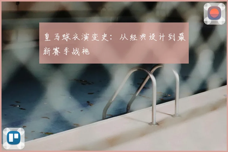 皇马球衣演变史：从经典设计到最新赛季战袍